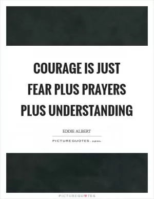 Courage is just fear plus prayers plus understanding Picture Quote #1
