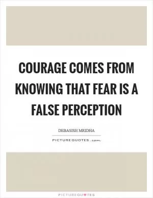 Courage comes from knowing that fear is a false perception Picture Quote #1