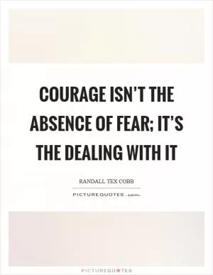 Courage isn’t the absence of fear; it’s the dealing with it Picture Quote #1