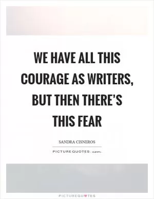 We have all this courage as writers, but then there’s this fear Picture Quote #1