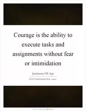 Courage is the ability to execute tasks and assignments without fear or intimidation Picture Quote #1