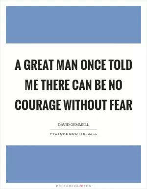 A great man once told me there can be no courage without fear Picture Quote #1