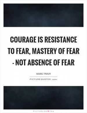 Courage is resistance to fear, mastery of fear - not absence of fear Picture Quote #1