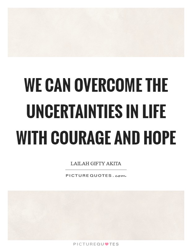 We can overcome the uncertainties in life with courage and hope Picture Quote #1
