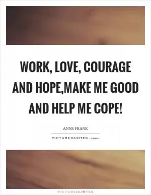 Work, love, courage and hope,Make me good and help me cope! Picture Quote #1
