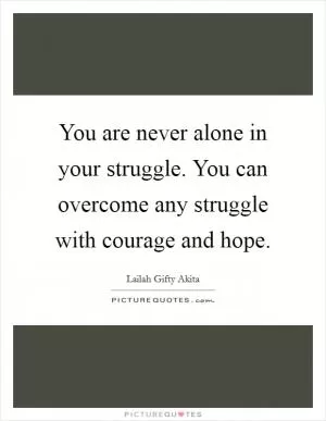 You are never alone in your struggle. You can overcome any struggle with courage and hope Picture Quote #1