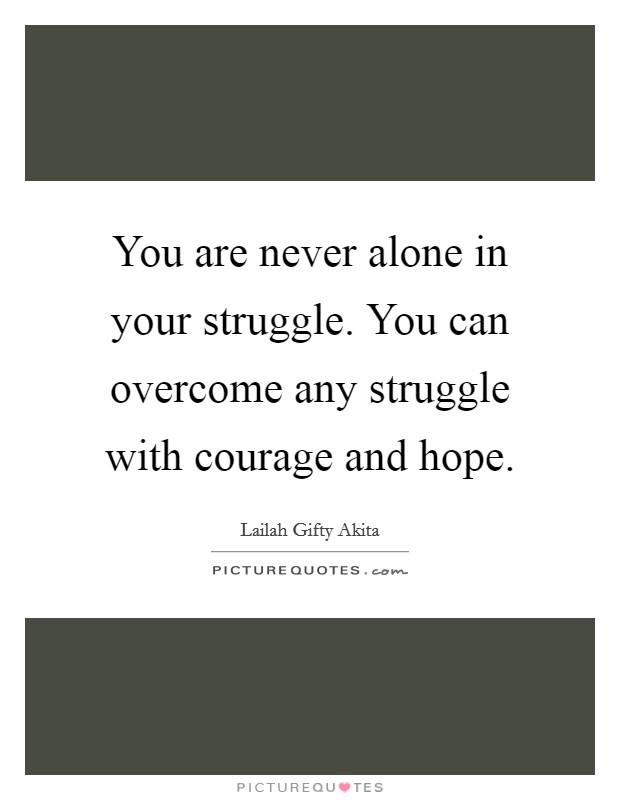 You are never alone in your struggle. You can overcome any struggle with courage and hope. Picture Quote #1