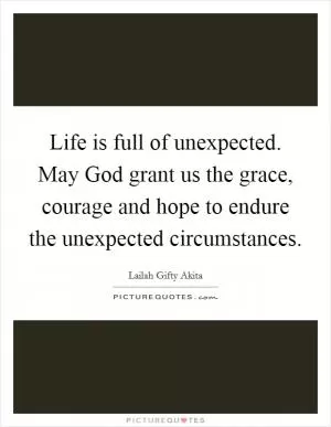 Life is full of unexpected. May God grant us the grace, courage and hope to endure the unexpected circumstances Picture Quote #1
