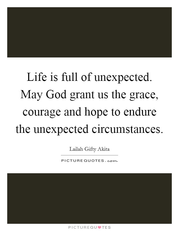 Life is full of unexpected. May God grant us the grace, courage and hope to endure the unexpected circumstances. Picture Quote #1
