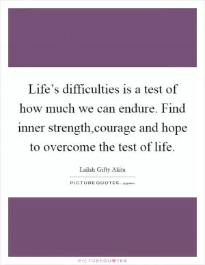 Life’s difficulties is a test of how much we can endure. Find inner strength,courage and hope to overcome the test of life Picture Quote #1