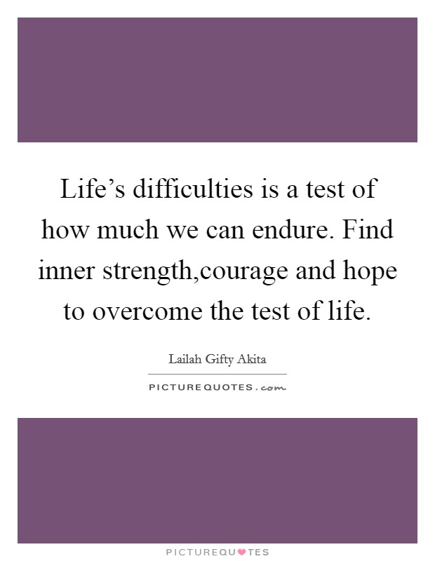 Life's difficulties is a test of how much we can endure. Find inner strength,courage and hope to overcome the test of life. Picture Quote #1