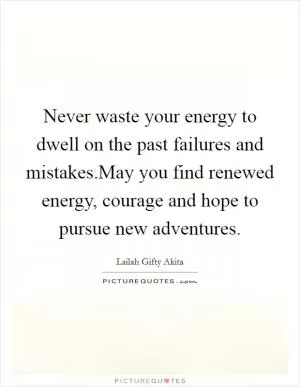 Never waste your energy to dwell on the past failures and mistakes.May you find renewed energy, courage and hope to pursue new adventures Picture Quote #1