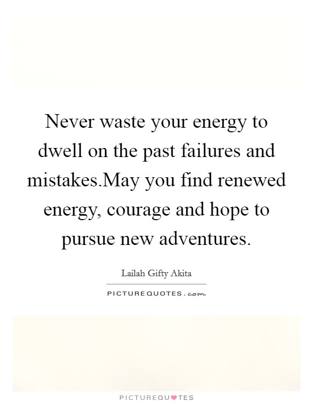 Never waste your energy to dwell on the past failures and mistakes.May you find renewed energy, courage and hope to pursue new adventures. Picture Quote #1