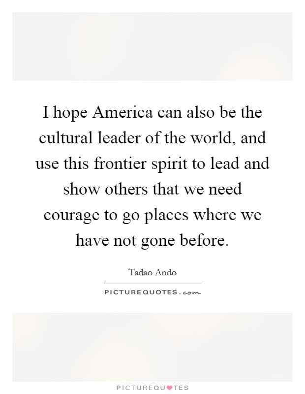 I hope America can also be the cultural leader of the world, and use this frontier spirit to lead and show others that we need courage to go places where we have not gone before. Picture Quote #1