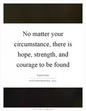 No matter your circumstance, there is hope, strength, and courage to be found Picture Quote #1