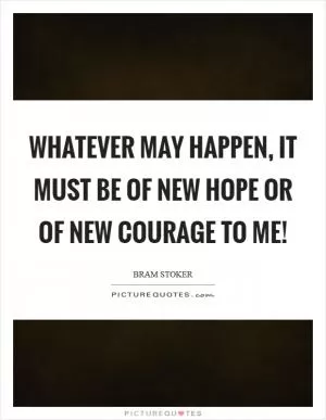Whatever may happen, it must be of new hope or of new courage to me! Picture Quote #1
