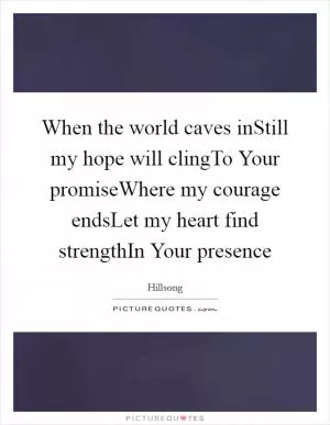 When the world caves inStill my hope will clingTo Your promiseWhere my courage endsLet my heart find strengthIn Your presence Picture Quote #1