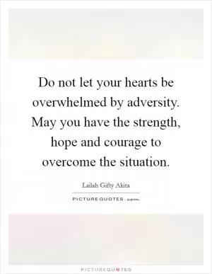 Do not let your hearts be overwhelmed by adversity. May you have the strength, hope and courage to overcome the situation Picture Quote #1