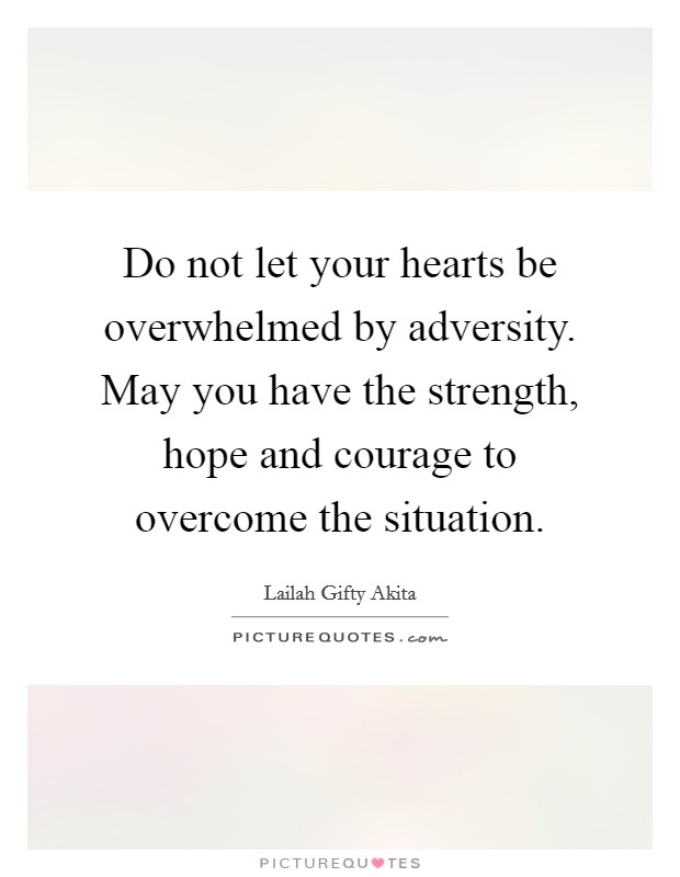 Do not let your hearts be overwhelmed by adversity. May you have the strength, hope and courage to overcome the situation. Picture Quote #1