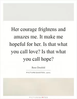 Her courage frightens and amazes me. It make me hopeful for her. Is that what you call love? Is that what you call hope? Picture Quote #1