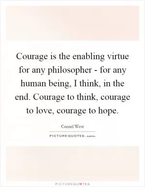 Courage is the enabling virtue for any philosopher - for any human being, I think, in the end. Courage to think, courage to love, courage to hope Picture Quote #1