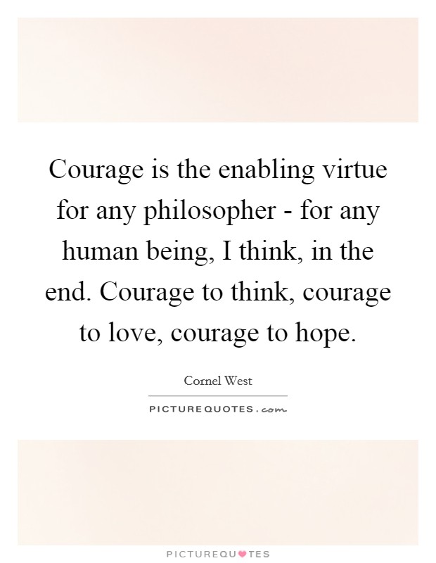 Courage is the enabling virtue for any philosopher - for any human being, I think, in the end. Courage to think, courage to love, courage to hope. Picture Quote #1