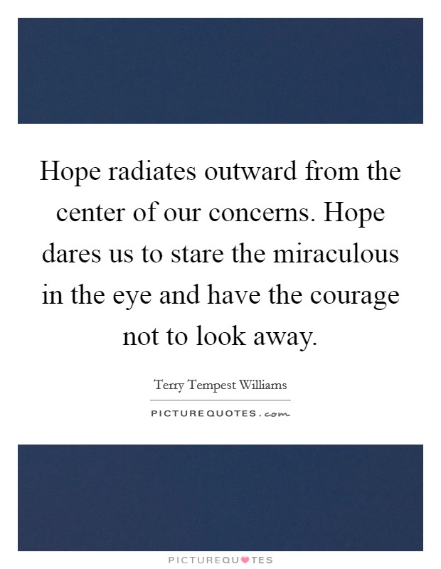 Hope radiates outward from the center of our concerns. Hope dares us to stare the miraculous in the eye and have the courage not to look away. Picture Quote #1