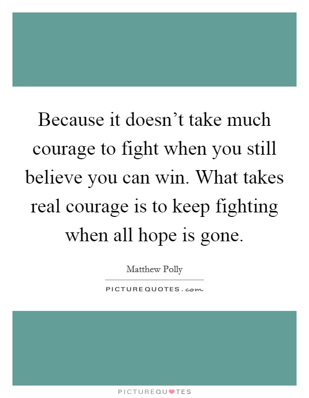 Because it doesn't take much courage to fight when you still believe you can win. What takes real courage is to keep fighting when all hope is gone. Picture Quote #1