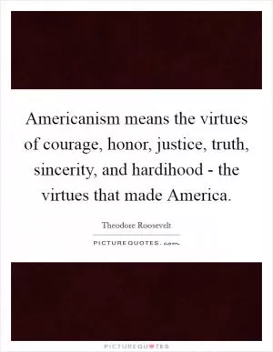 Americanism means the virtues of courage, honor, justice, truth, sincerity, and hardihood - the virtues that made America Picture Quote #1