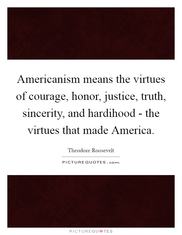 Americanism means the virtues of courage, honor, justice, truth, sincerity, and hardihood - the virtues that made America. Picture Quote #1