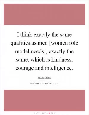 I think exactly the same qualities as men [women role model needs], exactly the same, which is kindness, courage and intelligence Picture Quote #1