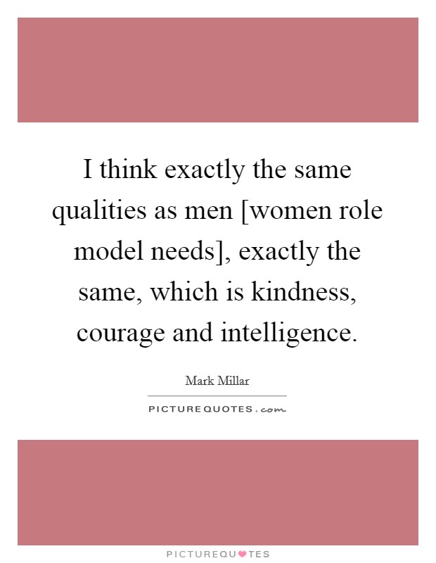 I think exactly the same qualities as men [women role model needs], exactly the same, which is kindness, courage and intelligence. Picture Quote #1