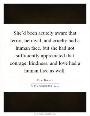 She’d been acutely aware that terror, betrayal, and cruelty had a human face, but she had not sufficiently appreciated that courage, kindness, and love had a human face as well Picture Quote #1