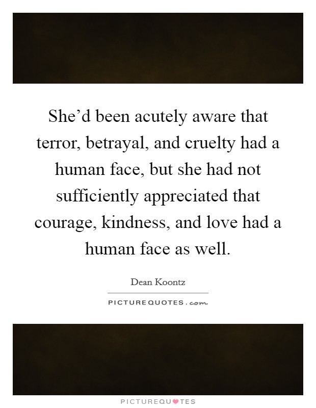 She'd been acutely aware that terror, betrayal, and cruelty had a human face, but she had not sufficiently appreciated that courage, kindness, and love had a human face as well. Picture Quote #1