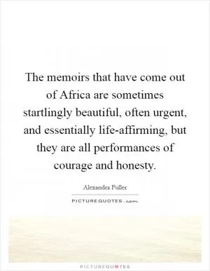 The memoirs that have come out of Africa are sometimes startlingly beautiful, often urgent, and essentially life-affirming, but they are all performances of courage and honesty Picture Quote #1