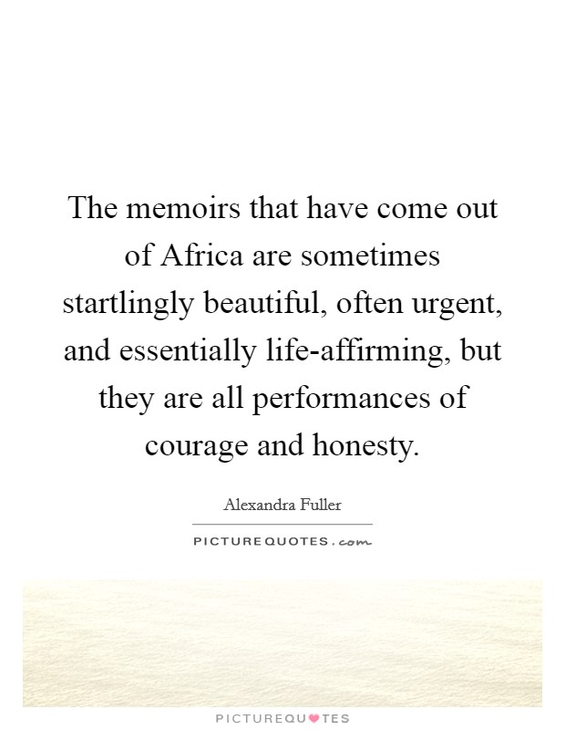 The memoirs that have come out of Africa are sometimes startlingly beautiful, often urgent, and essentially life-affirming, but they are all performances of courage and honesty. Picture Quote #1
