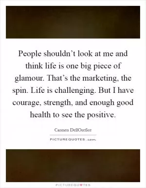 People shouldn’t look at me and think life is one big piece of glamour. That’s the marketing, the spin. Life is challenging. But I have courage, strength, and enough good health to see the positive Picture Quote #1