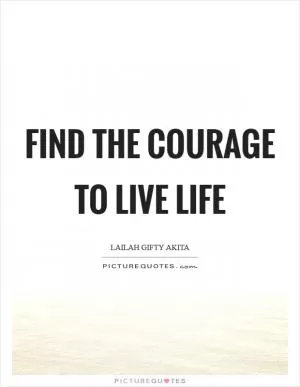 Find the courage to live life Picture Quote #1