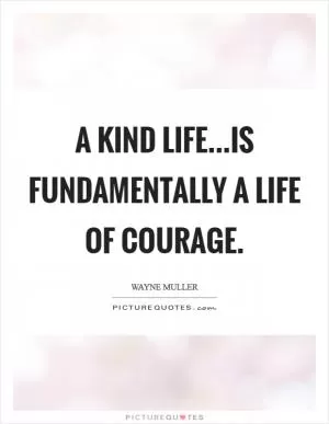 A kind life...is fundamentally a life of courage Picture Quote #1