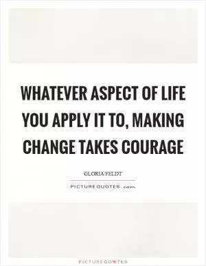 Whatever aspect of life you apply it to, making change takes courage Picture Quote #1