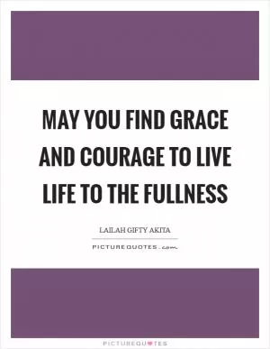 May you find grace and courage to live life to the fullness Picture Quote #1