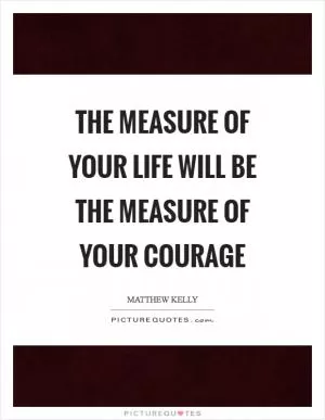 The measure of your life will be the measure of your courage Picture Quote #1