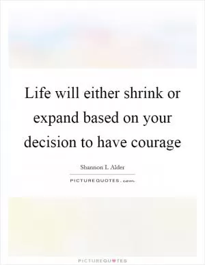 Life will either shrink or expand based on your decision to have courage Picture Quote #1