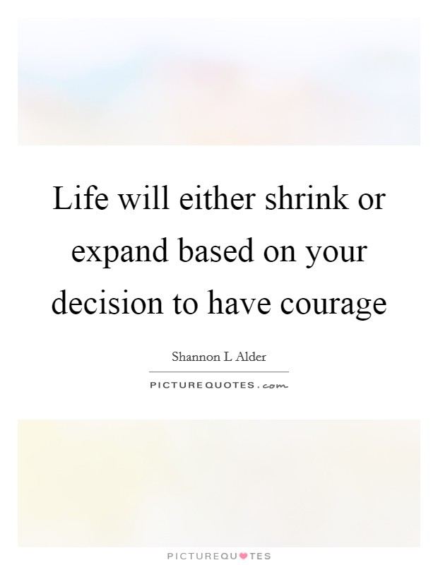 Life will either shrink or expand based on your decision to have courage Picture Quote #1