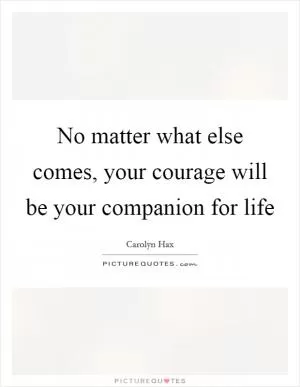 No matter what else comes, your courage will be your companion for life Picture Quote #1