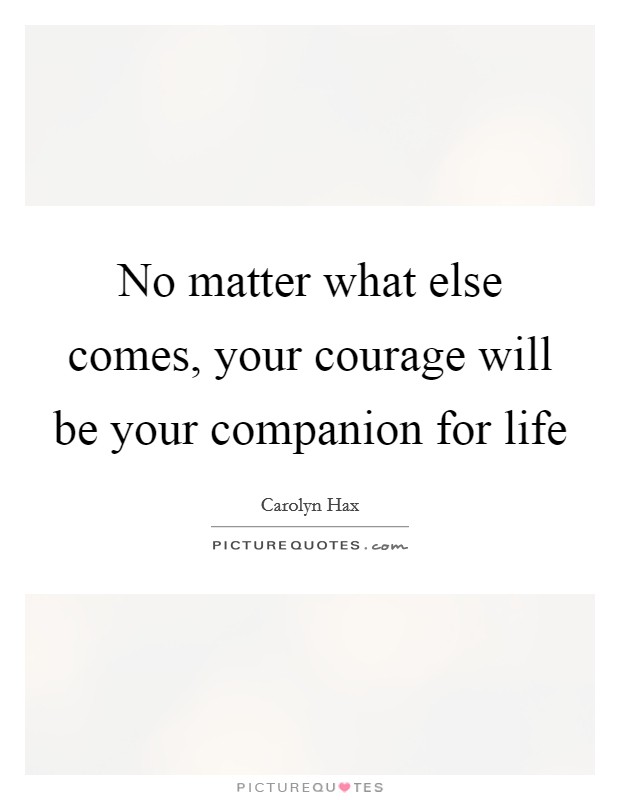 No matter what else comes, your courage will be your companion for life Picture Quote #1
