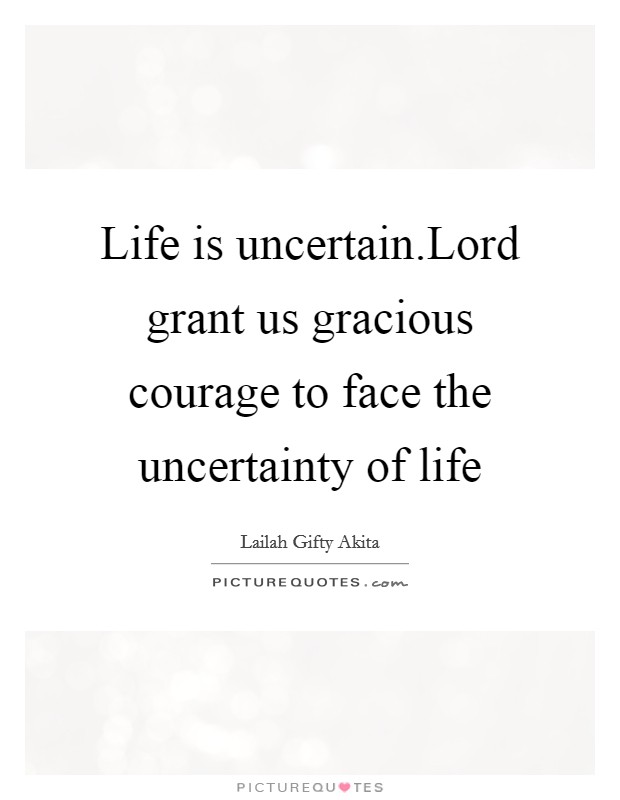 Life is uncertain.Lord grant us gracious courage to face the uncertainty of life Picture Quote #1