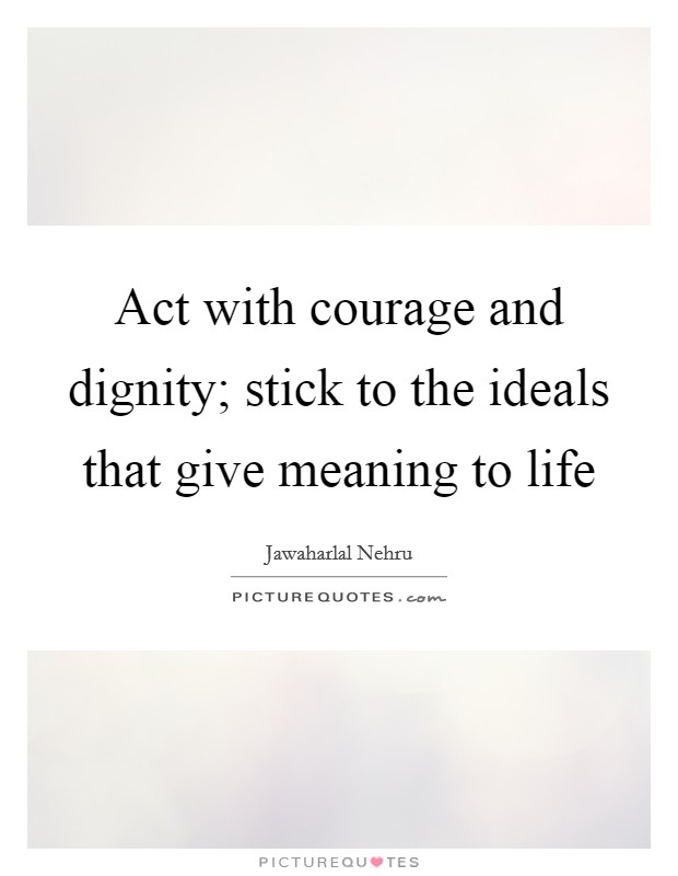 Act with courage and dignity; stick to the ideals that give meaning to life Picture Quote #1