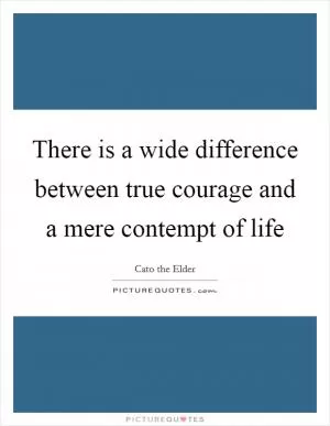 There is a wide difference between true courage and a mere contempt of life Picture Quote #1