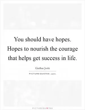 You should have hopes. Hopes to nourish the courage that helps get success in life Picture Quote #1